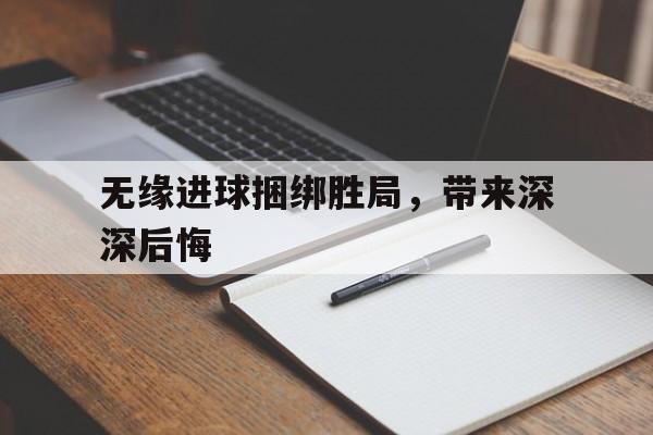 包含无缘进球捆绑胜局，带来深深后悔的词条
